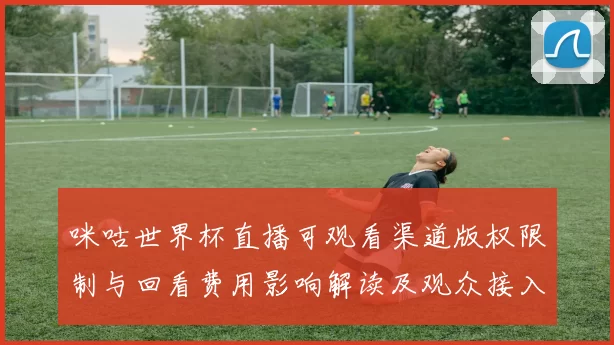 咪咕世界杯直播可观看渠道版权限制与回看费用影响解读及观众接入指南