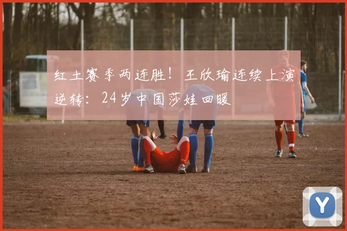 红土赛季两连胜！王欣瑜连续上演逆转：24岁中国莎娃回暖