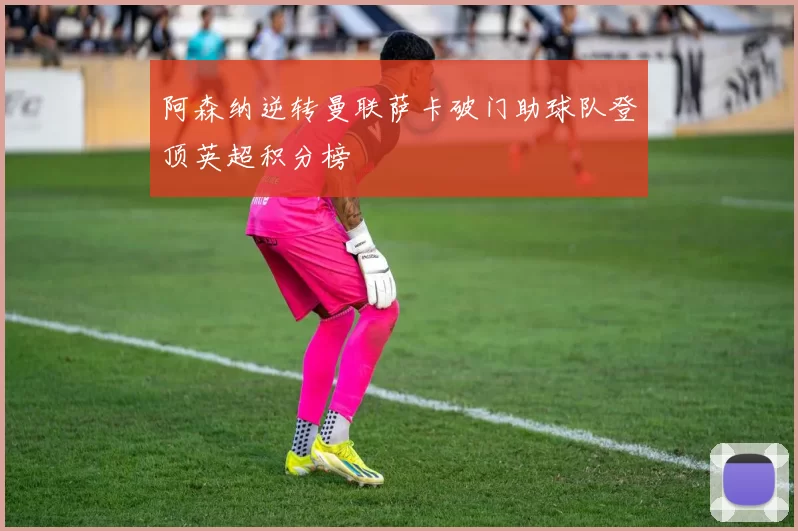 阿森纳逆转曼联萨卡破门助球队登顶英超积分榜