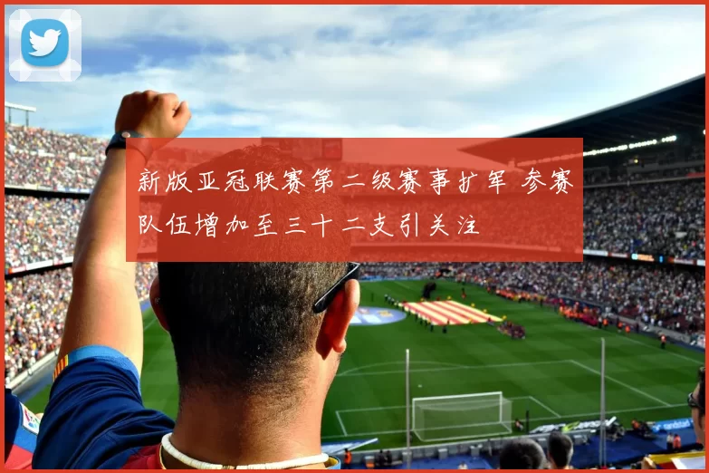 新版亚冠联赛第二级赛事扩军 参赛队伍增加至三十二支引关注