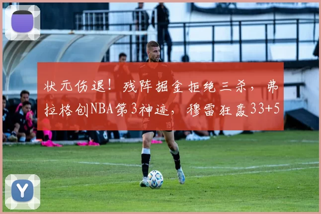 状元伤退！残阵掘金拒绝三杀，弗拉格创NBA第3神迹，穆雷狂轰33+5