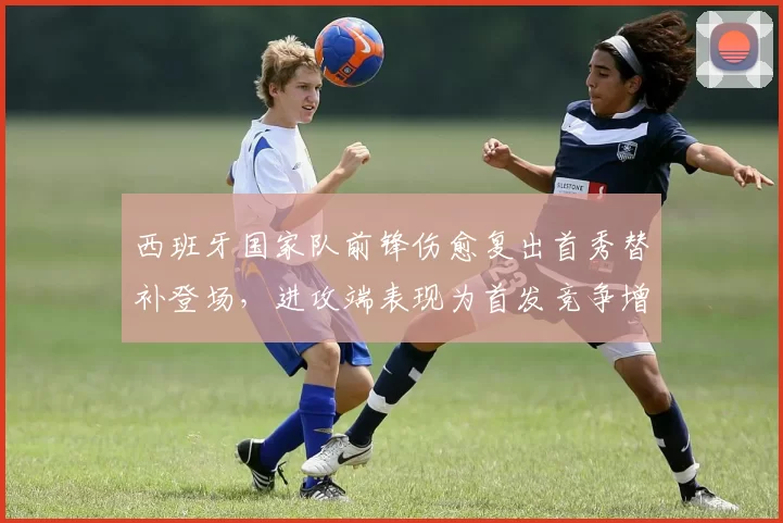 西班牙国家队前锋伤愈复出首秀替补登场，进攻端表现为首发竞争增添变数