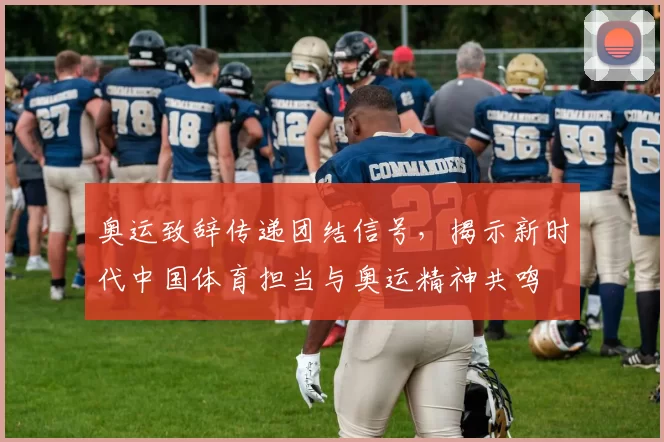 奥运致辞传递团结信号，揭示新时代中国体育担当与奥运精神共鸣