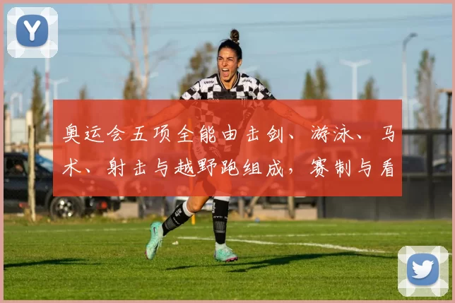 奥运会五项全能由击剑、游泳、马术、射击与越野跑组成，赛制与看点解析