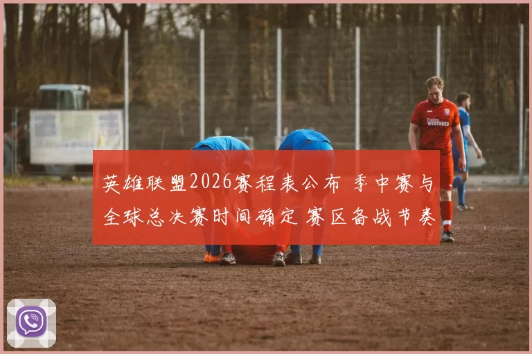 英雄联盟2026赛程表公布 季中赛与全球总决赛时间确定 赛区备战节奏加快