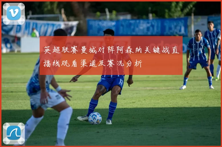 英超联赛曼城对阵阿森纳关键战直播线观看渠道及赛况分析