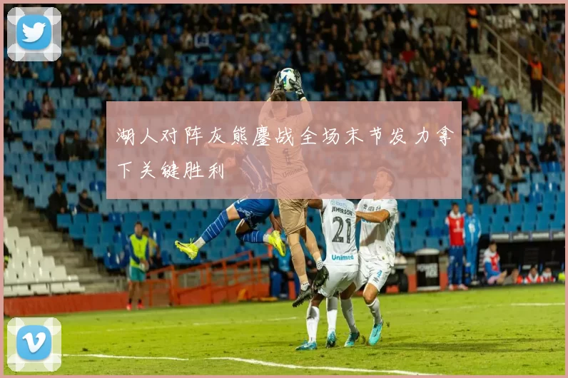 湖人对阵灰熊鏖战全场末节发力拿下关键胜利